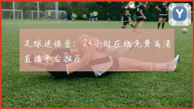 足球迷福音：24小时在线免费高清直播平台推荐