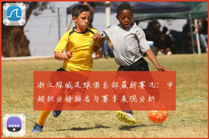 浙江绿城足球俱乐部最新赛况:中超积分榜排名与赛季表现分析
