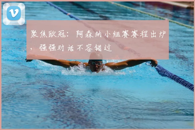 聚焦欧冠：阿森纳小组赛赛程出炉，强强对话不容错过