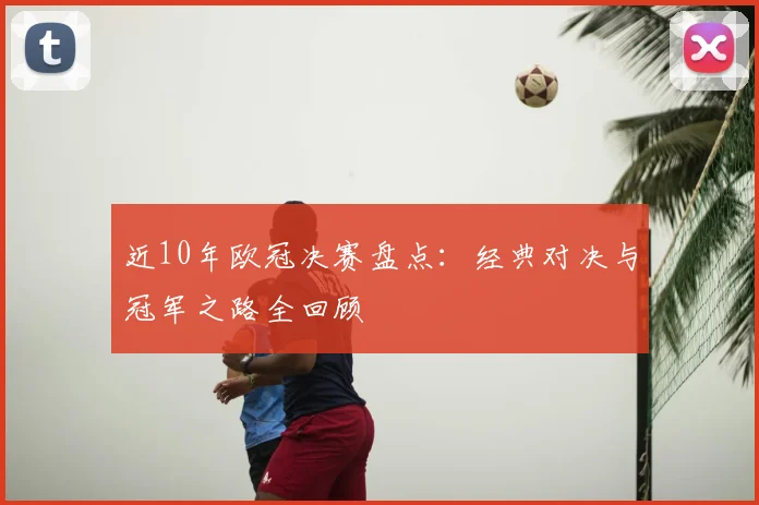 近10年欧冠决赛盘点:经典对决与冠军之路全回顾