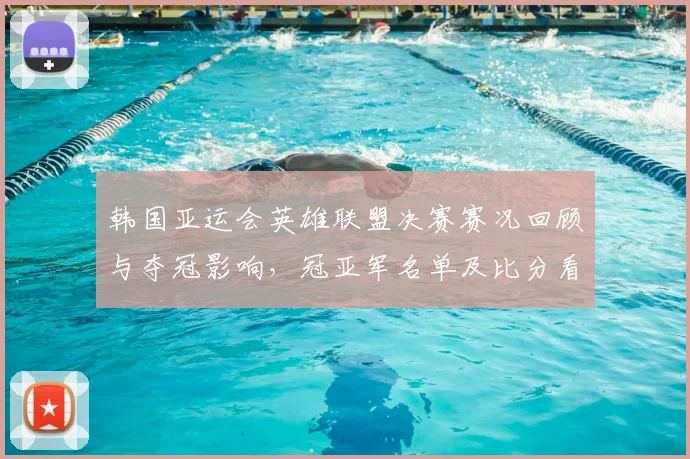 韩国亚运会英雄联盟决赛赛况回顾与夺冠影响,冠亚军名单及比分看点分析