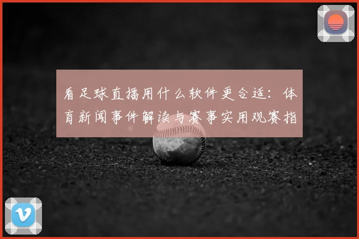 看足球直播用什么软件更合适：体育新闻事件解读与赛事实用观赛指南