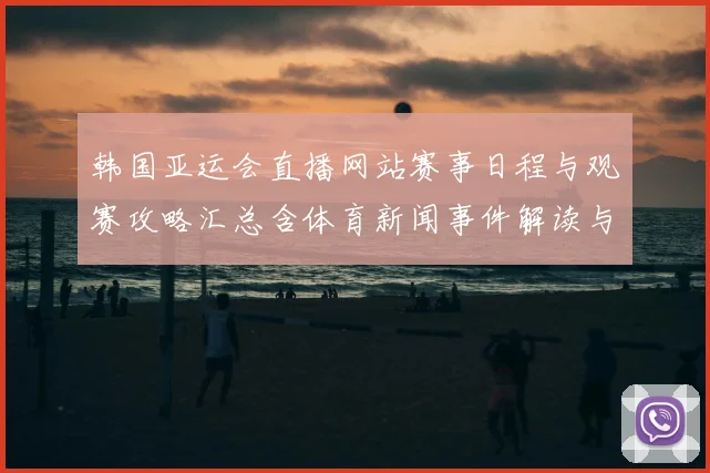 韩国亚运会直播网站赛事日程与观赛攻略汇总含体育新闻事件解读与关键看点