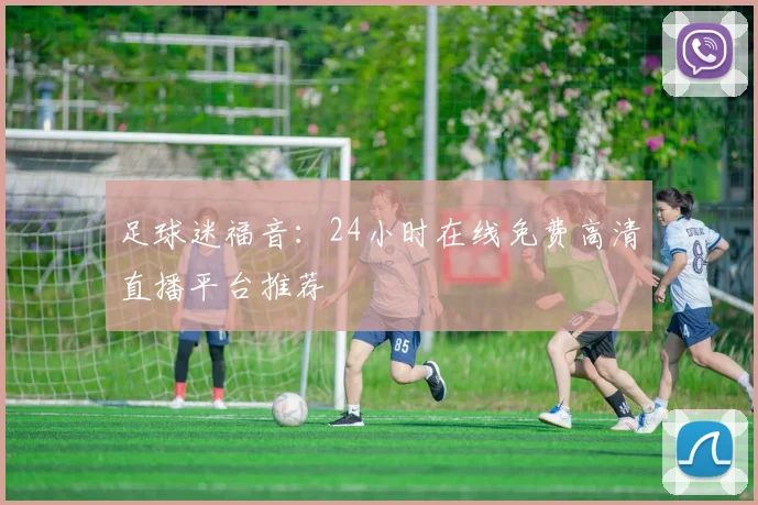 足球迷福音：24小时在线免费高清直播平台推荐