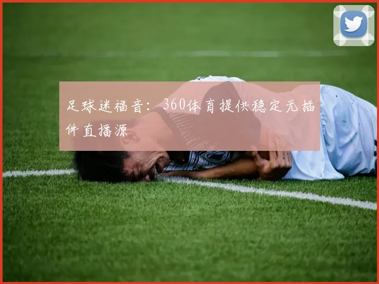 足球迷福音：360体育提供稳定无插件直播源