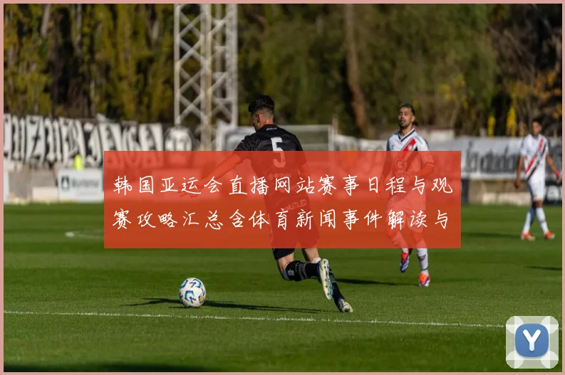 韩国亚运会直播网站赛事日程与观赛攻略汇总含体育新闻事件解读与关键看点