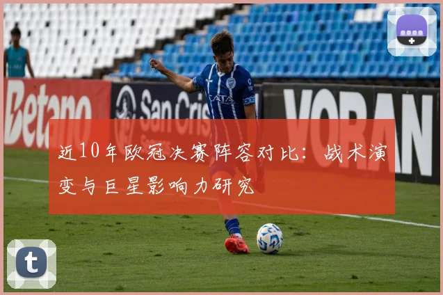 近10年欧冠决赛阵容对比:战术演变与巨星影响力研究