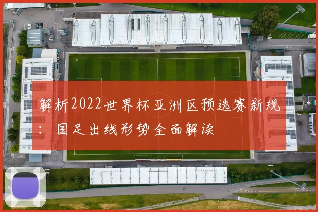 解析2022世界杯亚洲区预选赛新规:国足出线形势全面解读