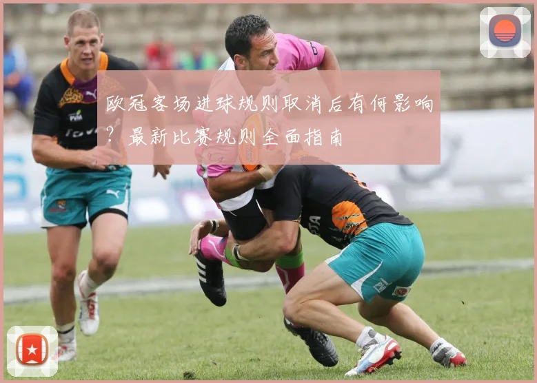 欧冠客场进球规则取消后有何影响？最新比赛规则全面指南