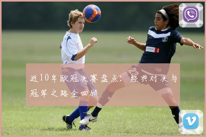 近10年欧冠决赛盘点:经典对决与冠军之路全回顾