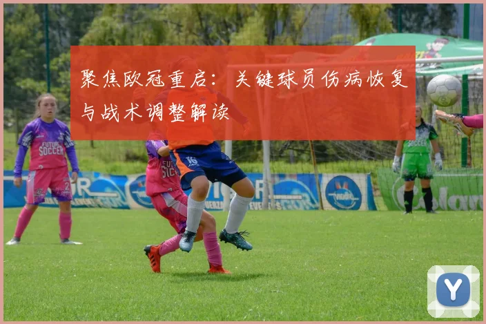 聚焦欧冠重启：关键球员伤病恢复与战术调整解读