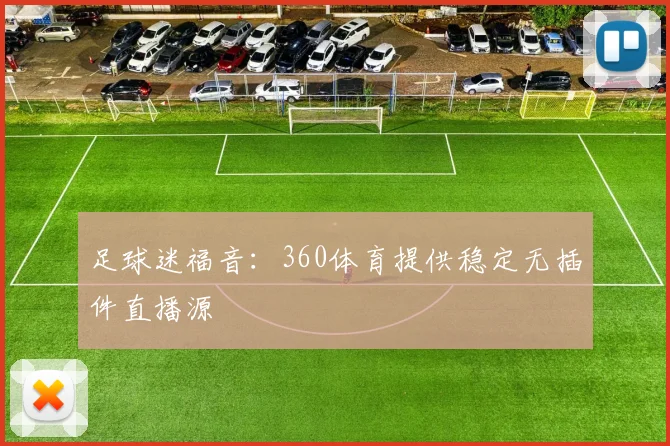 足球迷福音：360体育提供稳定无插件直播源